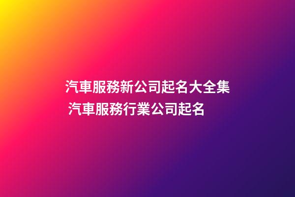 汽車服務新公司起名大全集 汽車服務行業公司起名-第1張-公司起名-玄機派